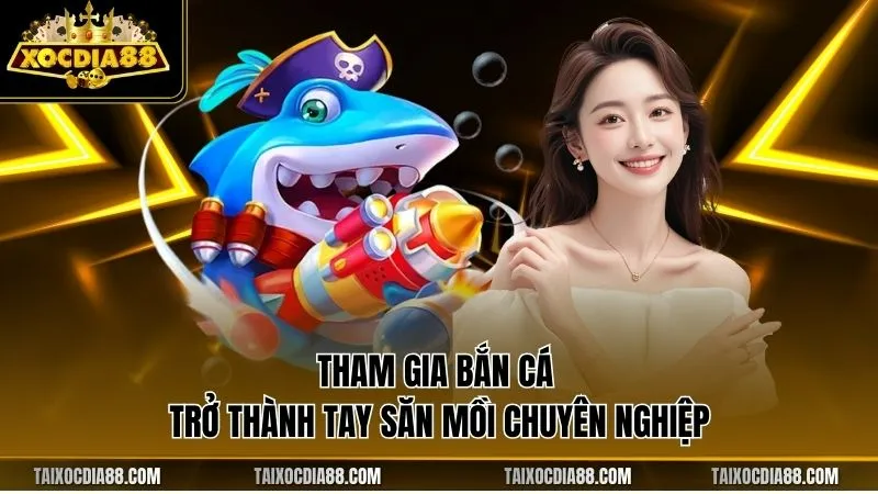 Tham gia bắn cá trở thành tay săn mồi chuyên nghiệp